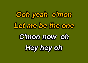 Ooh yeah c'mon
Let me be the one
C'mon now oh

Hey hey oh