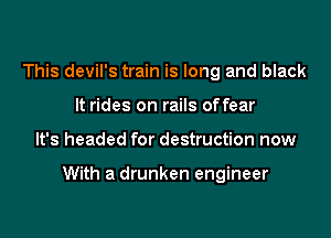This devil's train is long and black
It rides on rails offear

It's headed for destruction now

With a drunken engineer