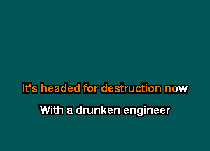 It's headed for destruction now

With a drunken engineer