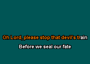 Oh Lord, please stop that devil's train

Before we seal our fate