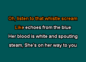 0h, listen to that whistle scream
Like echoes from the blue
Her blood is white and spouting

steam, She's on her way to you