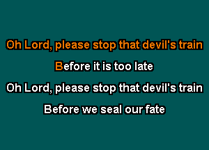 Oh Lord, please stop that devil's train
Before it is too late
Oh Lord, please stop that devil's train

Before we seal our fate