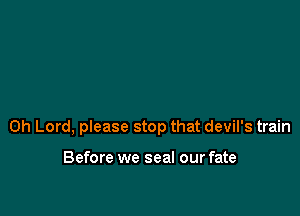 Oh Lord, please stop that devil's train

Before we seal our fate