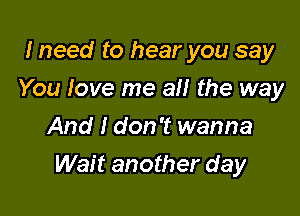 I need to hear you say
You love me all the way
And I don't wanna

Wait another day