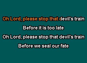 Oh Lord, please stop that devil's train
Before it is too late
Oh Lord, please stop that devil's train

Before we seal our fate