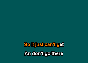 So itjust can't get

An don't go there