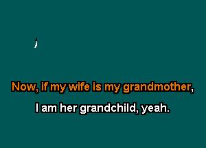 Now, if my wife is my grandmother,

I am her grandchild, yeah.