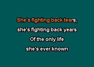 She's fighting back tears,

she's fighting back years
0fthe only life

she's ever known