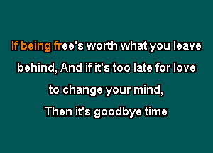 If being free's worth what you leave
behind, And if it's too late for love

to change your mind,

Then it's goodbye time