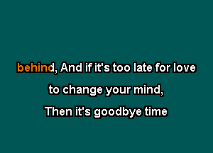 behind, And if it's too late for love

to change your mind,

Then it's goodbye time