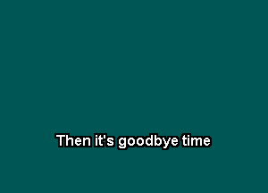 Then it's goodbye time