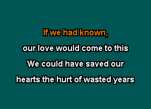 lfwe had known,
our love would come to this

We could have saved our

hearts the hurt of wasted years