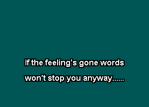 lfthe feeling's gone words

won't stop you anyway ......