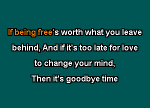 If being free's worth what you leave
behind, And if it's too late for love

to change your mind,

Then it's goodbye time
