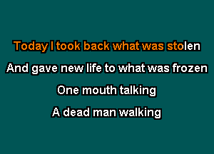 Today I took back what was stolen
And gave new life to what was frozen
One mouth talking

A dead man walking