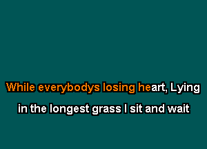 While everybodys losing heart, Lying

in the longest grass I sit and wait