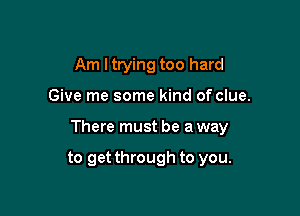 Am I trying too hard

Give me some kind of clue.

There must be a way

to get through to you.