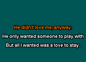 He didn't love me, anyway.

He only wanted someone to play with

But all I wanted was a love to stay.