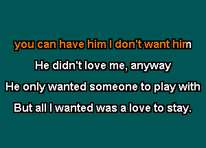 you can have him I don't want him
He didn't love me, anyway
He only wanted someone to play with

But all I wanted was a love to stay.