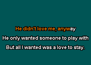 He didn't love me, anyway

He only wanted someone to play with

But all I wanted was a love to stay.