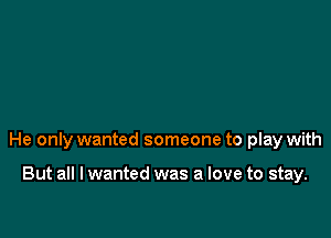 He only wanted someone to play with

But all I wanted was a love to stay.