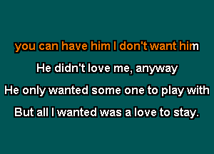 you can have him I don't want him
He didn't love me, anyway
He only wanted some one to play with

But all I wanted was a love to stay.