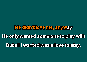 He didn't love me, anyway

He only wanted some one to play with

But all I wanted was a love to stay.