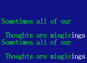 Sometimes all of our

Thoughts are misgivings
Sometimes all of our

Thoughts are misgivings
