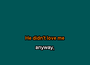 He didn't love me

anyway,