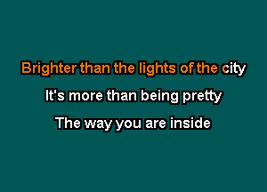 Brighter than the lights of the city

It's more than being pretty

The way you are inside