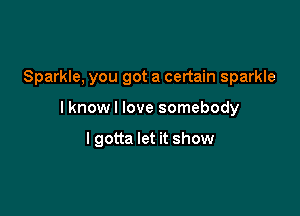 Sparkle, you got a certain sparkle

lknow I love somebody

I gotta let it show