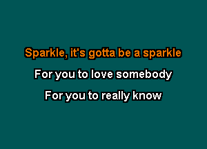 Sparkle, it's gotta be a sparkle

For you to love somebody

For you to really know