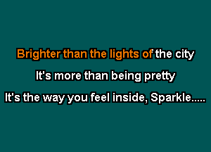 Brighter than the lights of the city
It's more than being pretty

It's the way you feel inside, Sparkle .....