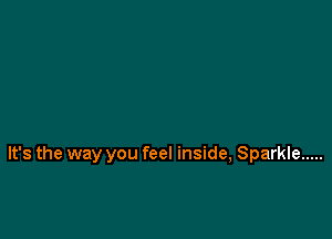 It's the way you feel inside, Sparkle .....