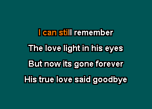 I can still remember
The love light in his eyes

But now its gone forever

His true love said goodbye
