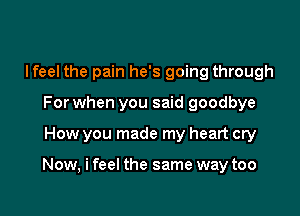 Ifeel the pain he's going through
For when you said goodbye

How you made my heart cry

Now, i feel the same way too