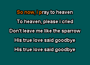 So now, i pray to heaven
To heaven, please i cried
Don't leave me like the sparrow

His true love said goodbye

His true love said goodbye