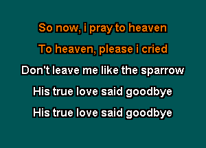 So now, i pray to heaven
To heaven, please i cried
Don't leave me like the sparrow

His true love said goodbye

His true love said goodbye