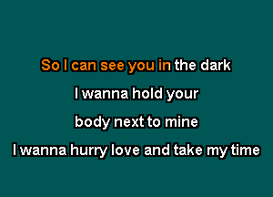 So I can see you in the dark
lwanna hold your

body next to mine

lwanna hurry love and take my time