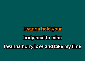 lwanna hold your

body next to mine

lwanna hurry love and take my time