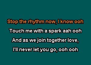 Stop the rhythm now, I know ooh

Touch me with a spark aah ooh

And as we join together love,

I'll never let you go, ooh ooh