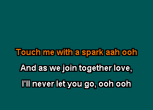 Touch me with a spark aah ooh

And as we join together love,

I'll never let you go, ooh ooh