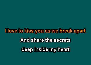 I love to kiss you as we break apart

And share the secrets

deep inside my heart