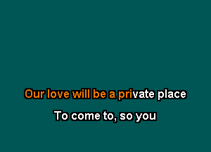 Our love will be a private place

To come to, so you