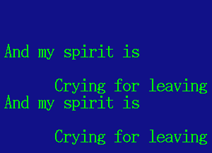And my spirit is

Crying for leaving
And my spirit is

Crying for leaving
