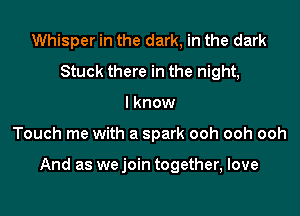 Whisper in the dark, in the dark
Stuck there in the night,
I know

Touch me with a spark ooh ooh ooh

And as we join together, love