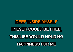 DEEP INSIDE MYSELF
I NEVER COULD BE FREE,
THIS LIFE WOULD HOLD NO
HAPPINESS FOR ME