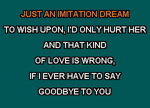 JUST AN IMITATION DREAM
T0 WISH UPON, I'D ONLY HURT HER
AND THAT KIND
OF LOVE IS WRONG,
IF I EVER HAVE TO SAY
GOODBYE TO YOU