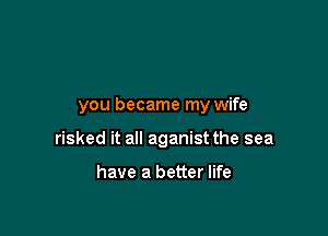 you became my wife

risked it all aganist the sea

have a better life