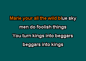 Marie your all the wild blue sky

men do foolish things

You turn kings into beggars

beggars into kings